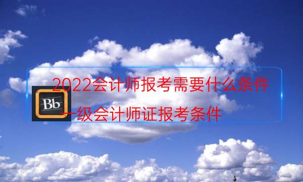 2022会计师报考需要什么条件（一级会计师证报考条件）