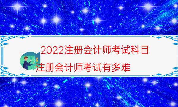 2022注册会计师考试科目，注册会计师考试有多难(附2022年最新排名前十名单)