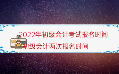 2022年初级会计考试报名时间（初级会计两次报名时间）