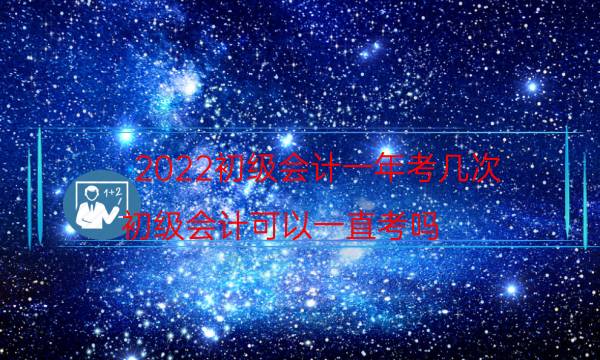 2022初级会计一年考几次（初级会计可以一直考吗）