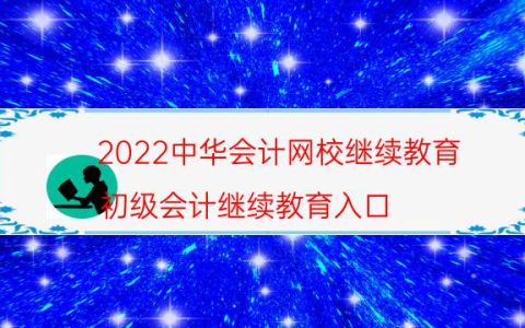 2022中华会计网校继续教育（初级会计继续教育入口）