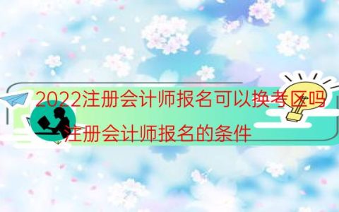 2022注册会计师报名可以换考区吗（注册会计师报名的条件）