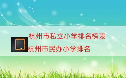 杭州市私立小学排名榜表（杭州市民办小学排名）