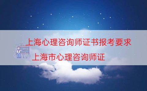 上海心理咨询师证书报考要求（上海市心理咨询师证）