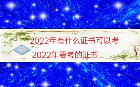 2022年有什么证书可以考(2022年要考的证书)
